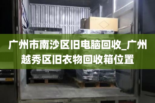 广州市南沙区旧电脑回收_广州越秀区旧衣物回收箱位置
