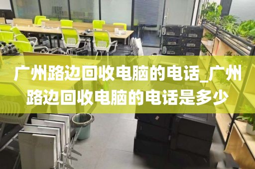 广州路边回收电脑的电话_广州路边回收电脑的电话是多少