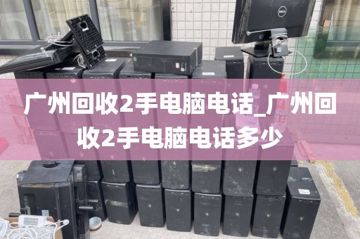 广州回收2手电脑电话_广州回收2手电脑电话多少