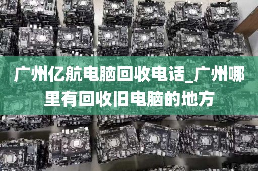 广州亿航电脑回收电话_广州哪里有回收旧电脑的地方