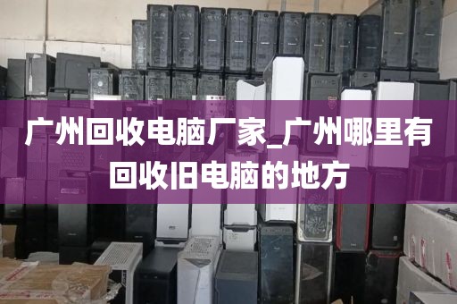 广州回收电脑厂家_广州哪里有回收旧电脑的地方