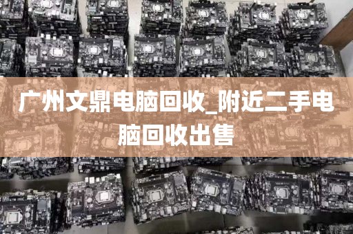 广州文鼎电脑回收_附近二手电脑回收出售