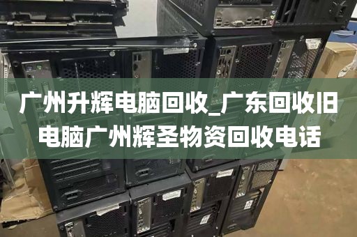 广州升辉电脑回收_广东回收旧电脑广州辉圣物资回收电话