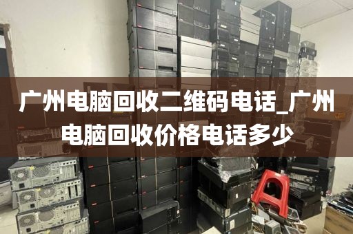 广州电脑回收二维码电话_广州电脑回收价格电话多少