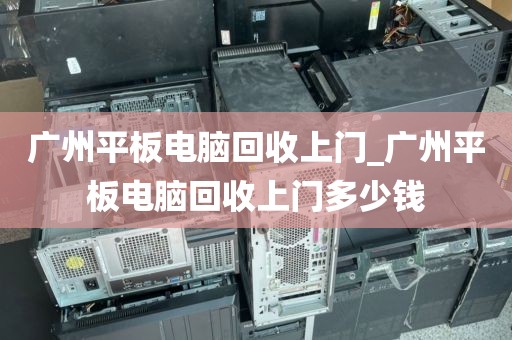 广州平板电脑回收上门_广州平板电脑回收上门多少钱