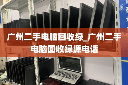 广州二手电脑回收绿_广州二手电脑回收绿源电话