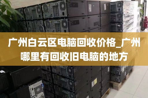 广州白云区电脑回收价格_广州哪里有回收旧电脑的地方