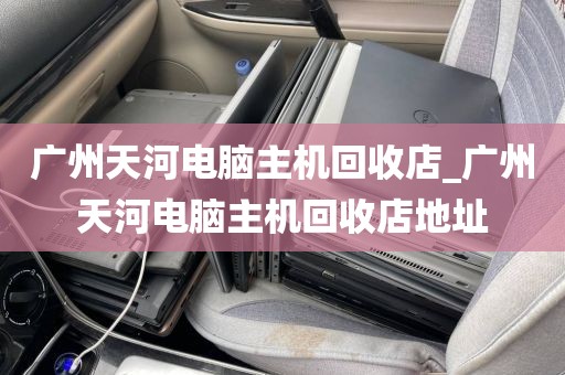 广州天河电脑主机回收店_广州天河电脑主机回收店地址