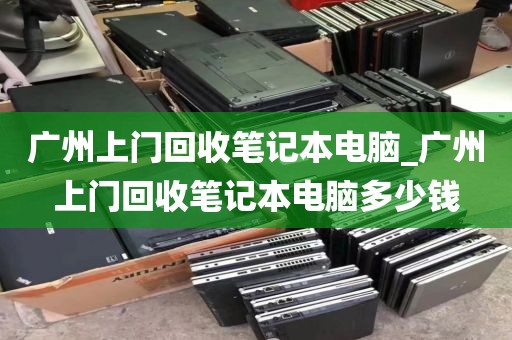 广州上门回收笔记本电脑_广州上门回收笔记本电脑多少钱