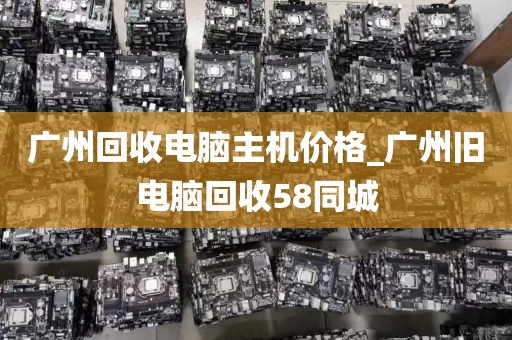 广州回收电脑主机价格_广州旧电脑回收58同城