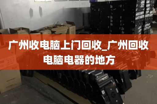 广州收电脑上门回收_广州回收电脑电器的地方