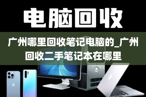 广州哪里回收笔记电脑的_广州回收二手笔记本在哪里