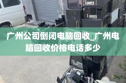 广州公司倒闭电脑回收_广州电脑回收价格电话多少