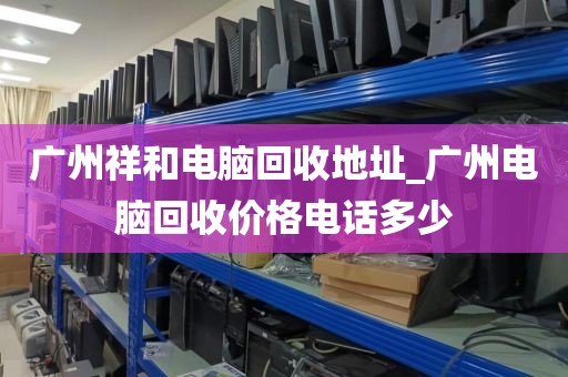 广州祥和电脑回收地址_广州电脑回收价格电话多少