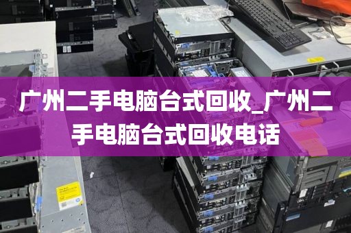 广州二手电脑台式回收_广州二手电脑台式回收电话