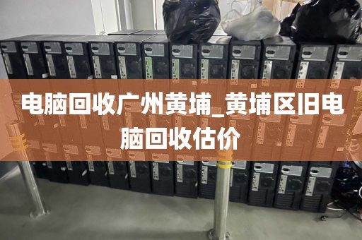 电脑回收广州黄埔_黄埔区旧电脑回收估价