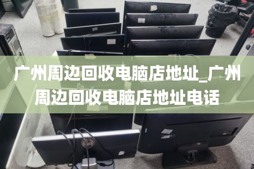 广州周边回收电脑店地址_广州周边回收电脑店地址电话