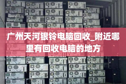 广州天河银铃电脑回收_附近哪里有回收电脑的地方