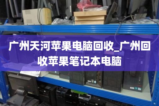 广州天河苹果电脑回收_广州回收苹果笔记本电脑
