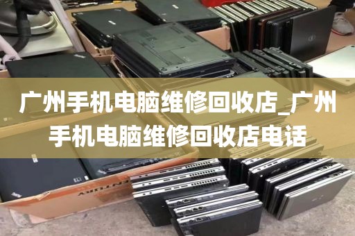 广州手机电脑维修回收店_广州手机电脑维修回收店电话