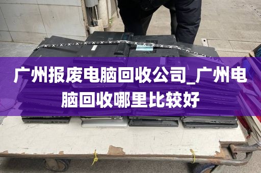 广州报废电脑回收公司_广州电脑回收哪里比较好