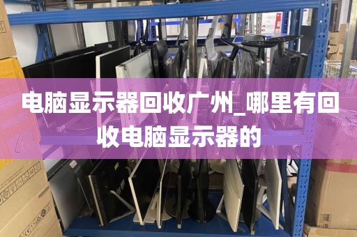 电脑显示器回收广州_哪里有回收电脑显示器的