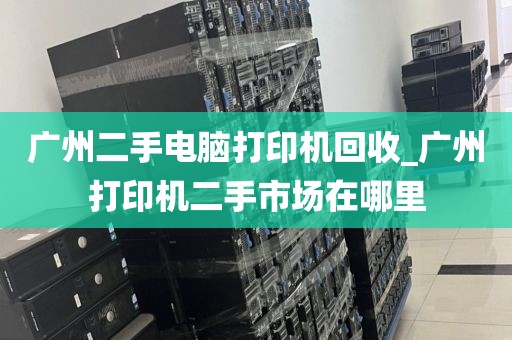 广州二手电脑打印机回收_广州打印机二手市场在哪里