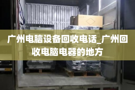 广州电脑设备回收电话_广州回收电脑电器的地方