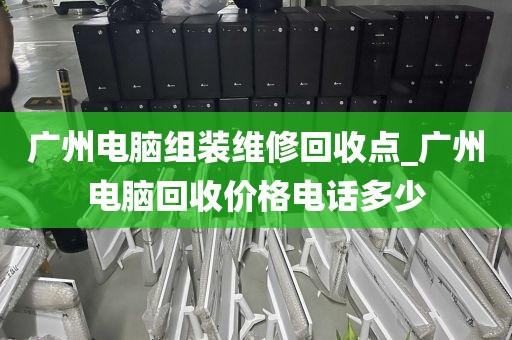 广州电脑组装维修回收点_广州电脑回收价格电话多少