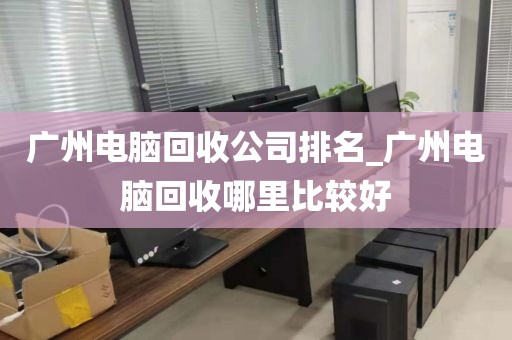 广州电脑回收公司排名_广州电脑回收哪里比较好