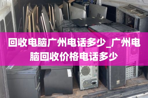 回收电脑广州电话多少_广州电脑回收价格电话多少