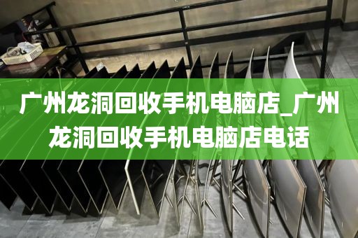 广州龙洞回收手机电脑店_广州龙洞回收手机电脑店电话