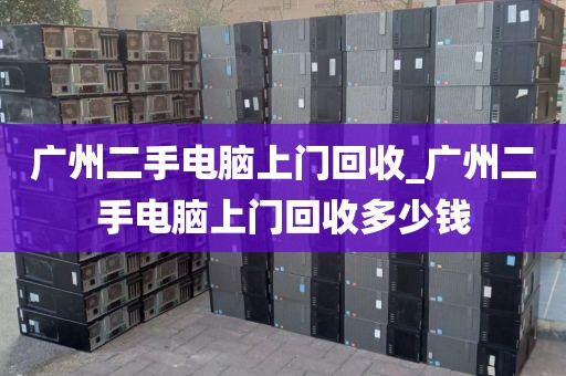 广州二手电脑上门回收_广州二手电脑上门回收多少钱
