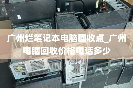 广州烂笔记本电脑回收点_广州电脑回收价格电话多少