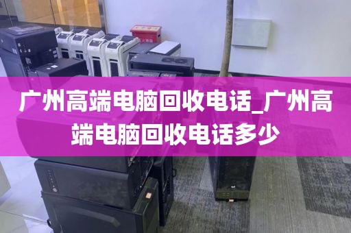 广州高端电脑回收电话_广州高端电脑回收电话多少