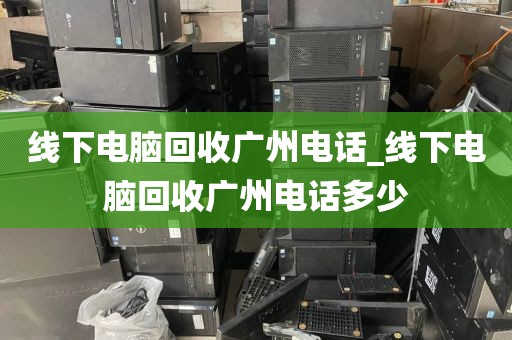 线下电脑回收广州电话_线下电脑回收广州电话多少