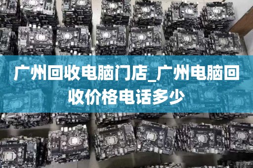 广州回收电脑门店_广州电脑回收价格电话多少