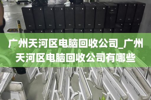 广州天河区电脑回收公司_广州天河区电脑回收公司有哪些