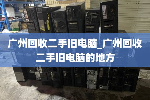 广州回收二手旧电脑_广州回收二手旧电脑的地方