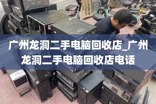 广州龙洞二手电脑回收店_广州龙洞二手电脑回收店电话