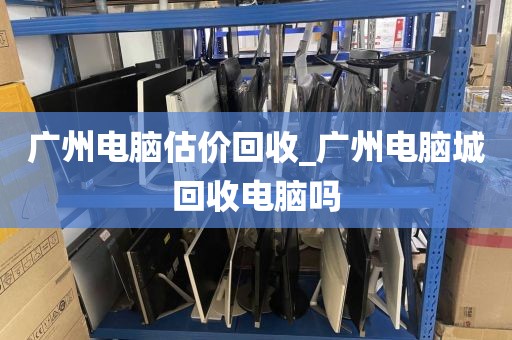 广州电脑估价回收_广州电脑城回收电脑吗