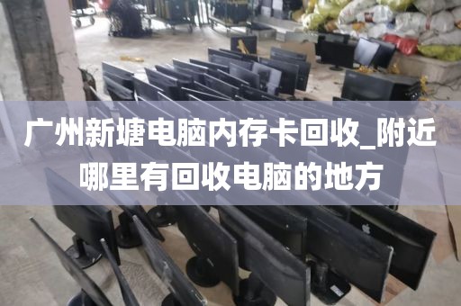 广州新塘电脑内存卡回收_附近哪里有回收电脑的地方
