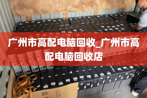 广州市高配电脑回收_广州市高配电脑回收店