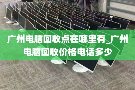 广州电脑回收点在哪里有_广州电脑回收价格电话多少