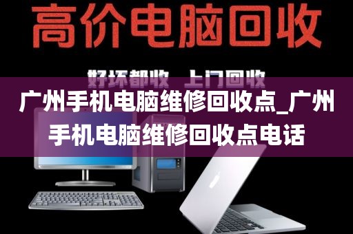 广州手机电脑维修回收点_广州手机电脑维修回收点电话
