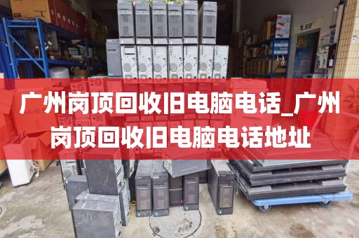 广州岗顶回收旧电脑电话_广州岗顶回收旧电脑电话地址