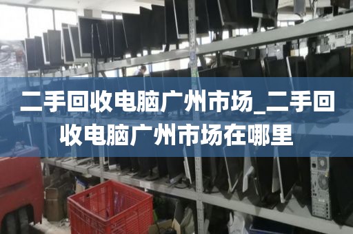 二手回收电脑广州市场_二手回收电脑广州市场在哪里