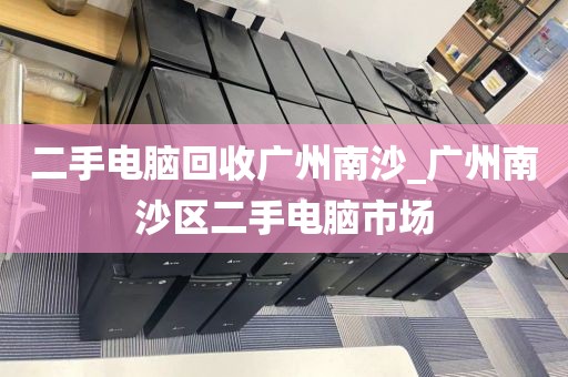 二手电脑回收广州南沙_广州南沙区二手电脑市场