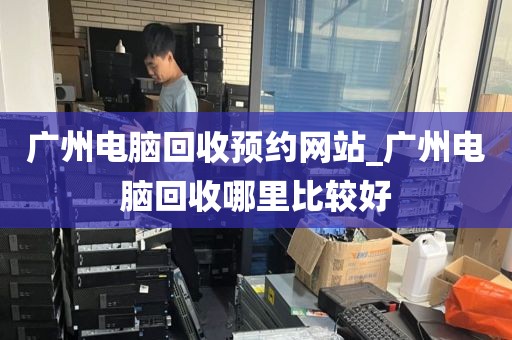 广州电脑回收预约网站_广州电脑回收哪里比较好