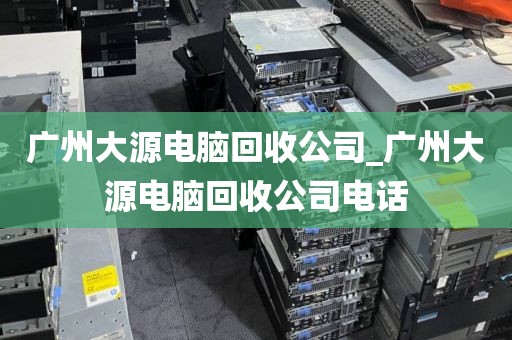 广州大源电脑回收公司_广州大源电脑回收公司电话